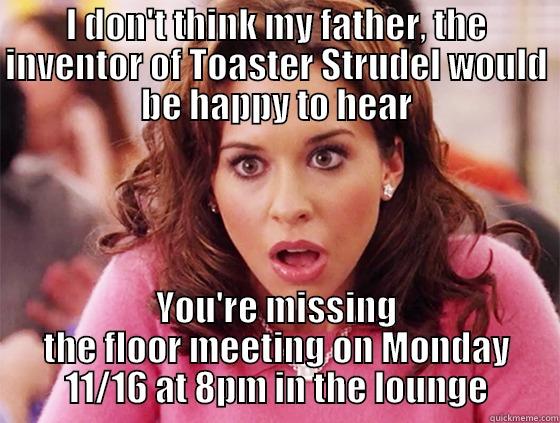 I DON'T THINK MY FATHER, THE INVENTOR OF TOASTER STRUDEL WOULD BE HAPPY TO HEAR YOU'RE MISSING THE FLOOR MEETING ON MONDAY 11/16 AT 8PM IN THE LOUNGE Misc