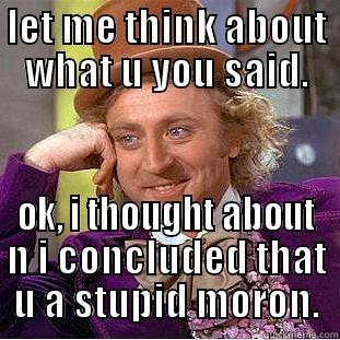 LET ME THINK ABOUT WHAT U YOU SAID. OK, I THOUGHT ABOUT N I CONCLUDED THAT U A STUPID MORON. Condescending Wonka