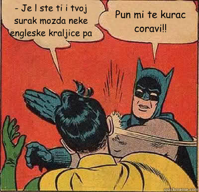 - Je l’ ste ti i tvoj surak mozda neke engleske kraljice pa Pun mi te kurac coravi!!  Batman Slapping Robin