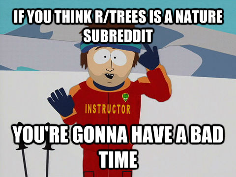 IF YOU THINK R/TREES IS A NATURE SUBREDDIT YOU'RE GONNA HAVE A BAD TIME  South Park Bad Time