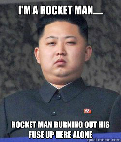 I'm a rocket man.....
 Rocket man burning out his fuse up here alone  North Korea