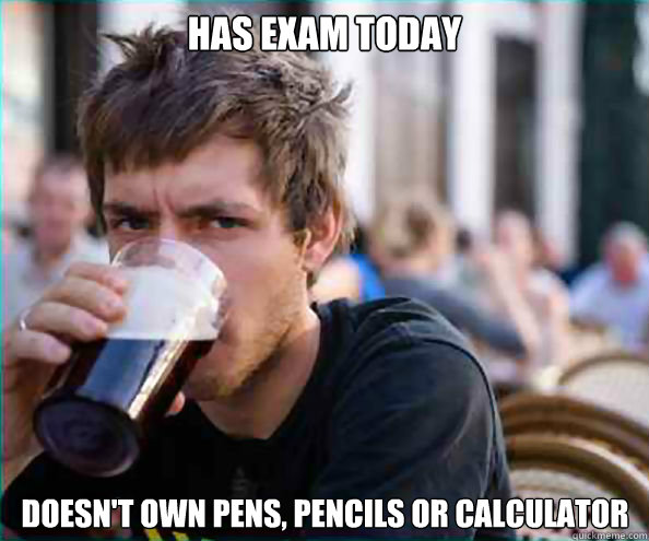 Has exam today Doesn't own pens, pencils or calculator  Lazy College Senior