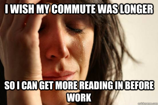 I wish my commute was longer So i can get more reading in before work  First World Problems