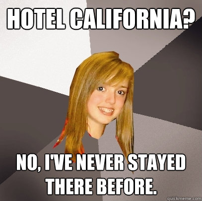 Hotel California? No, I've never stayed there before. - Hotel California? No, I've never stayed there before.  Musically Oblivious 8th Grader