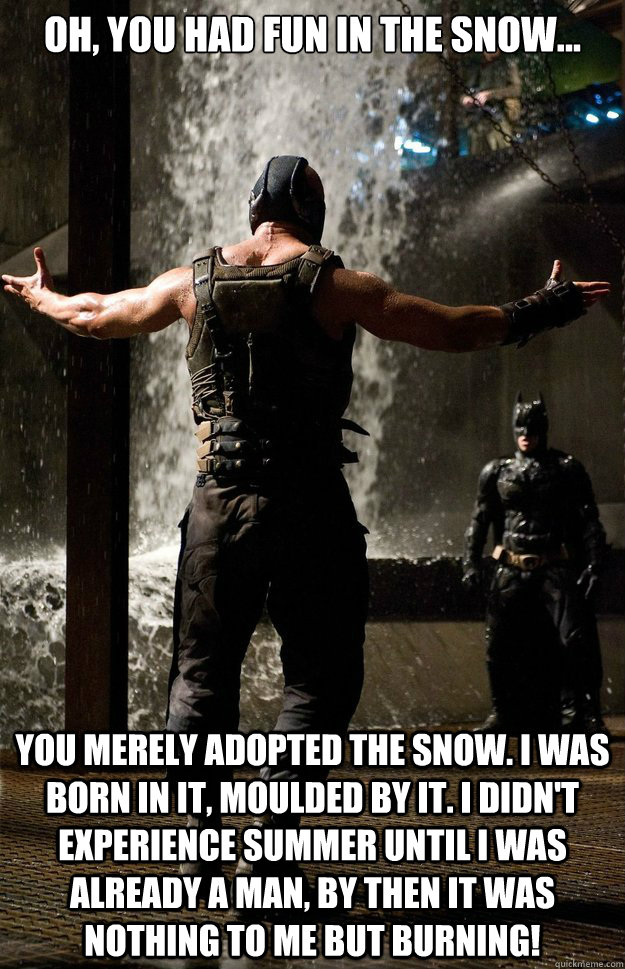 Oh, you had fun in the snow... You merely adopted the snow. I was born in it, moulded by it. I didn't experience summer until I was already a man, by then it was nothing to me but BURNING! - Oh, you had fun in the snow... You merely adopted the snow. I was born in it, moulded by it. I didn't experience summer until I was already a man, by then it was nothing to me but BURNING!  Banes solution