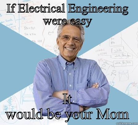 IF ELECTRICAL ENGINEERING WERE EASY IT WOULD BE YOUR MOM Engineering Professor