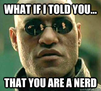 WHAT IF I TOLD YOU... THAT YOU ARE A NERD  Matrix Morpheus