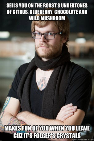 Sells you on the roast's undertones of citrus, blueberry, chocolate and wild mushroom Makes fun of you when you leave cuz it's Folger's Crystals  Hipster Barista