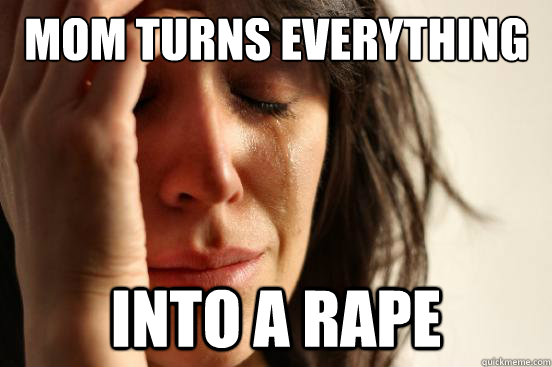 Mom Turns everything  into a rape  First World Problems
