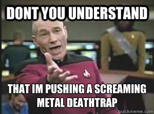 dont you understand that im pushing a screaming metal deathtrap - dont you understand that im pushing a screaming metal deathtrap  Annoyed Picard