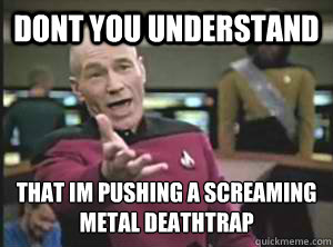 dont you understand that im pushing a screaming metal deathtrap  Annoyed Picard