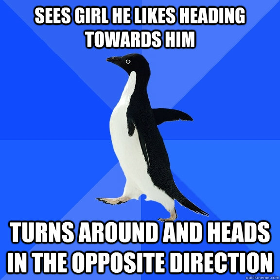 Sees girl he likes heading towards him turns around and heads in the opposite direction  Socially Awkward Penguin