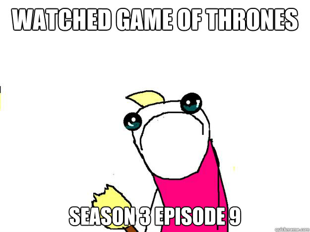 Watched Game of Thrones  Season 3 Episode 9  All the things sad