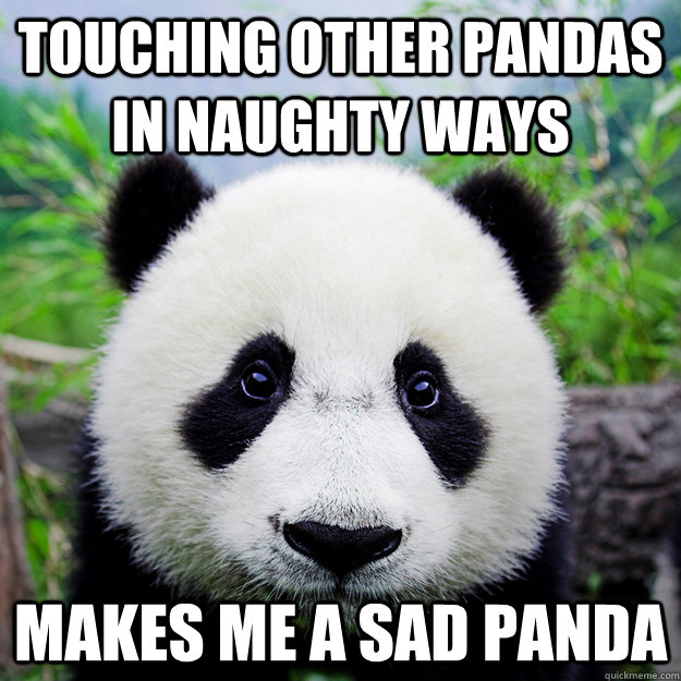 Touching other pandas in naughty ways Makes me a sad panda  