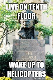 live on tenth floor  wake up to helicopters  Ironic GWU