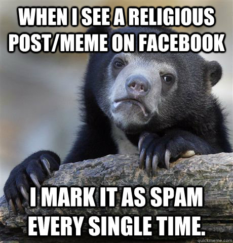 When I see a religious post/meme on Facebook I mark it as spam every single time.  Confession Bear
