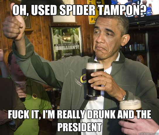 oh, used spider tampon? fuck it, I'm really drunk and the president  Upvoting Obama