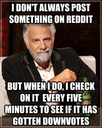 I don't always post something on Reddit But when I do, I check on it  every five minutes to see if it has gotten downvotes  The Most Interesting Man In The World