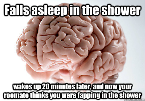 Falls asleep in the shower wakes up 20 minutes later, and now your roomate thinks you were fapping in the shower   Scumbag Brain