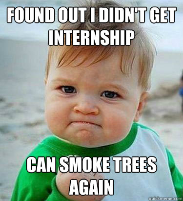 Found out I didn't get internship can smoke trees again - Misc - quickmeme