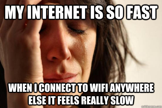 My internet is so fast when I connect to wifi anywhere else it feels really slow  First World Problems