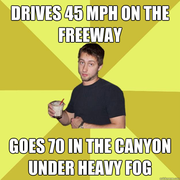 Drives 45 mph on the freeway Goes 70 in the canyon under heavy fog - Drives 45 mph on the freeway Goes 70 in the canyon under heavy fog  Gertz