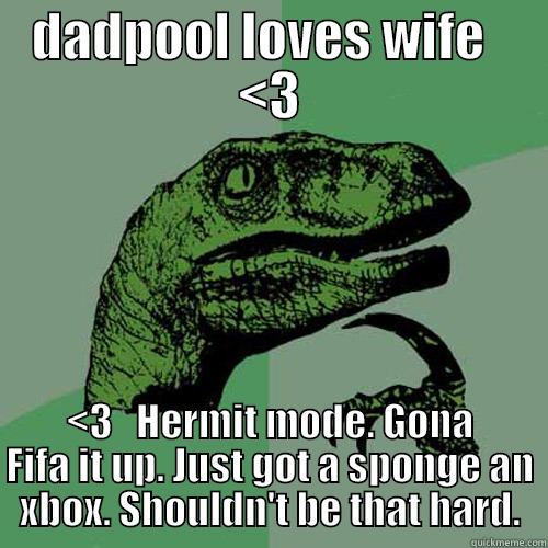 DADPOOL LOVES WIFE   <3 <3   HERMIT MODE. GONA FIFA IT UP. JUST GOT A SPONGE AN XBOX. SHOULDN'T BE THAT HARD. Philosoraptor