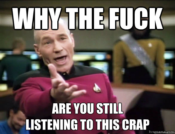 Why the fuck Are you still 
listening to this crap  Annoyed Picard HD