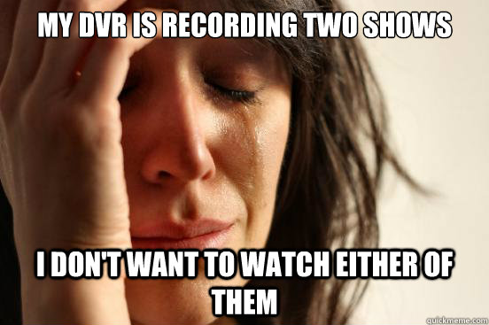 my dvr is recording two shows i don't want to watch either of them  First World Problems