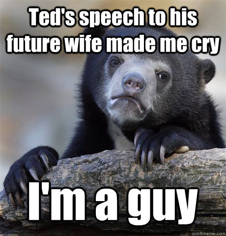 Ted's speech to his future wife made me cry I'm a guy - Ted's speech to his future wife made me cry I'm a guy  Confession Bear
