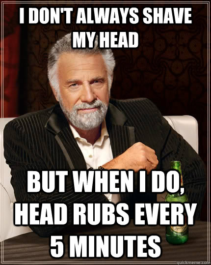 I don't always shave my head but when I do, head rubs every 5 minutes  The Most Interesting Man In The World