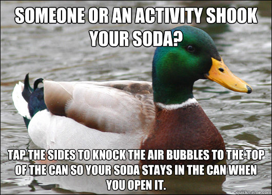 Someone or an activity shook your soda? tap the sides to knock the air bubbles to the top of the can so your soda stays in the can when you open it.  Actual Advice Mallard