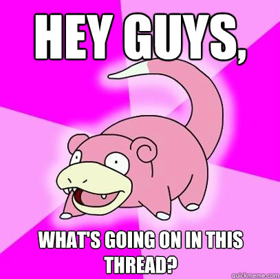 Hey guys, What's going on in this thread?  Slowpoke