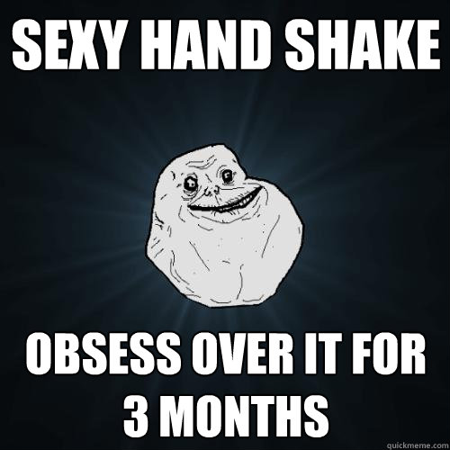 Sexy hand shake obsess over it for 3 months  Forever Alone