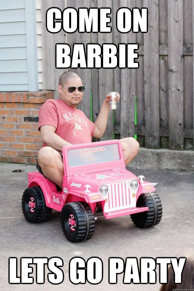 come on barbie lets go party  drunk dad