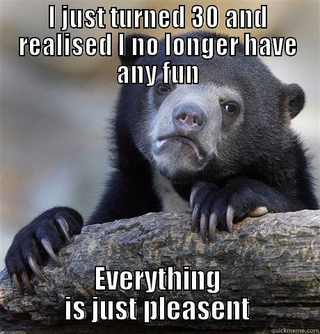 I JUST TURNED 30 AND REALISED I NO LONGER HAVE ANY FUN EVERYTHING IS JUST PLEASENT Confession Bear