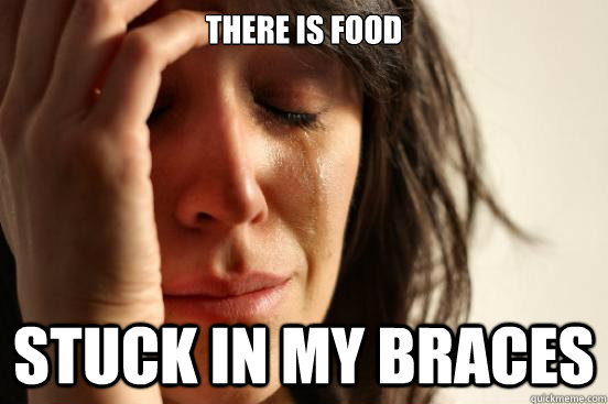 There is food Stuck in my Braces - There is food Stuck in my Braces  First World Problems
