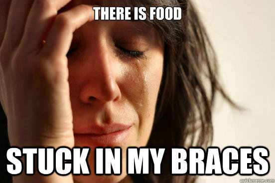There is food Stuck in my Braces  First World Problems