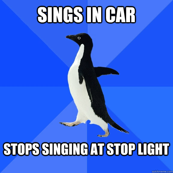 Sings in car  stops singing at stop light   Socially Awkward Penguin