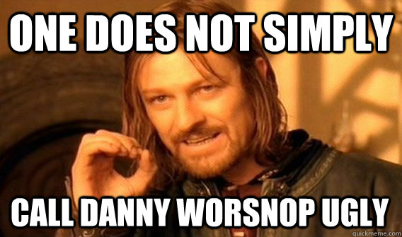 ONE DOES NOT SIMPLY CALL DANNY WORSNOP UGLY  One Does Not Simply