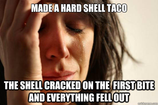 Made a hard shell taco The shell cracked on the  first bite and everything fell out  First World Problems