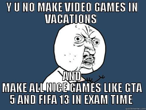 Y U NO MAKE VIDEO GAMES IN VACATIONS  AND MAKE ALL NICE GAMES LIKE GTA 5 AND FIFA 13 IN EXAM TIME  Y U No
