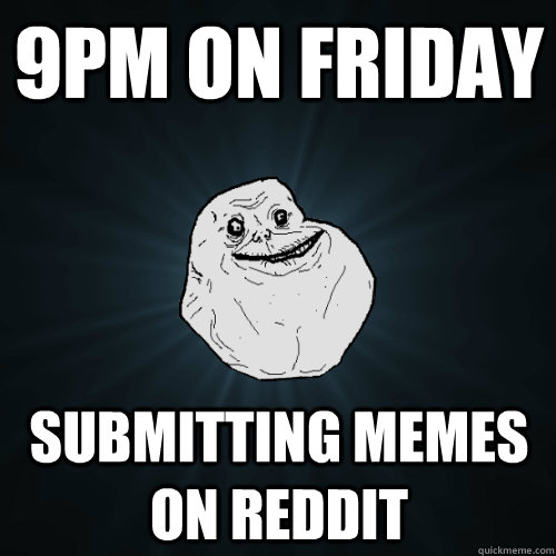 9PM on Friday submitting memes on reddit  Forever Alone