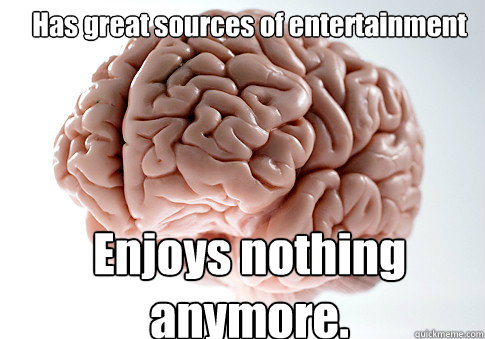 Has great sources of entertainment Enjoys nothing anymore.  Scumbag Brain
