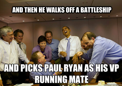 and then he walks off a battleship And picks Paul ryan as his vp running mate - and then he walks off a battleship And picks Paul ryan as his vp running mate  ObamaLaughing