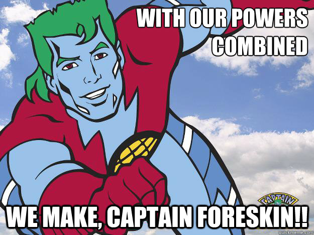 WITH OUR POWERS 
COMBINED WE MAKE, CAPTAIN FORESKIN!! - WITH OUR POWERS 
COMBINED WE MAKE, CAPTAIN FORESKIN!!  Misc