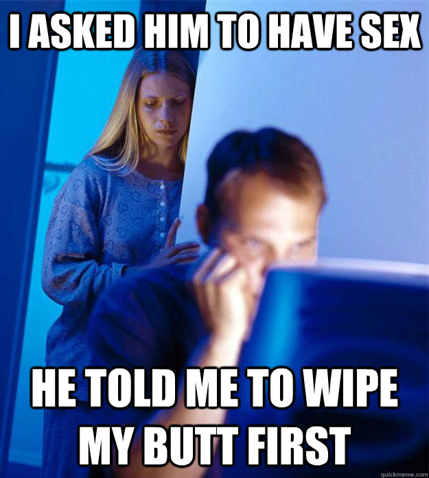 i asked him to have sex he told me to wipe my butt first - i asked him to have sex he told me to wipe my butt first  Redditors Wife