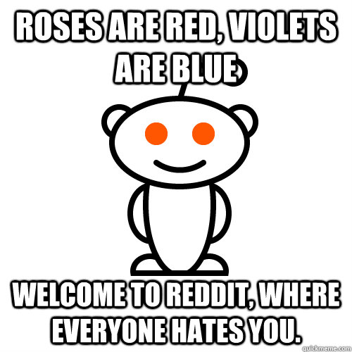 Roses are red, Violets are blue Welcome to Reddit, where everyone hates you.  Redditor