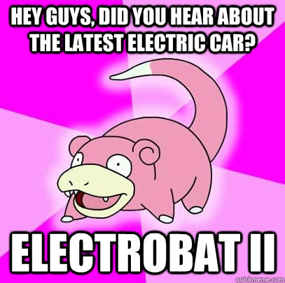 Hey guys, did you hear about the latest electric car? electrobat ii  Slowpoke