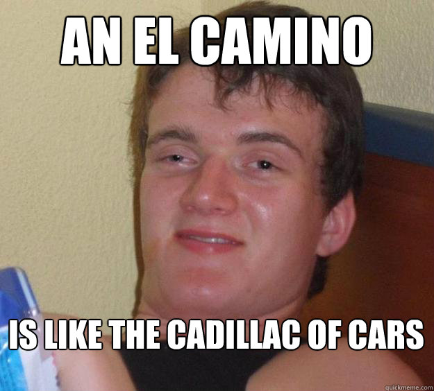 An el camino is like the cadillac of cars  10 Guy